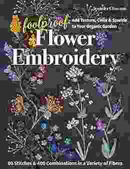 Foolproof Flower Embroidery: 80 Stitches 400 Combinations In A Variety Of Fibers Add Texture Color Sparkle To Your Organic Garden