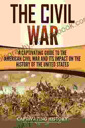 The Civil War: A Captivating Guide To The American Civil War And Its Impact On The History Of The United States (Captivating History)