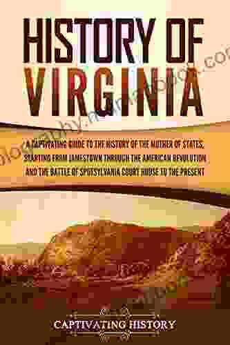 History Of Virginia: A Captivating Guide To The History Of The Mother Of States Starting From Jamestown Through The American Revolution And The Battle Of Spotsylvania Court House To The Present