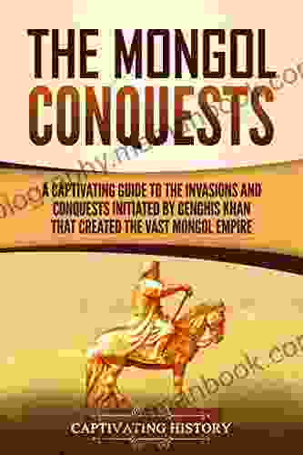 The Mongol Conquests: A Captivating Guide To The Invasions And Conquests Initiated By Genghis Khan That Created The Vast Mongol Empire (Captivating History)