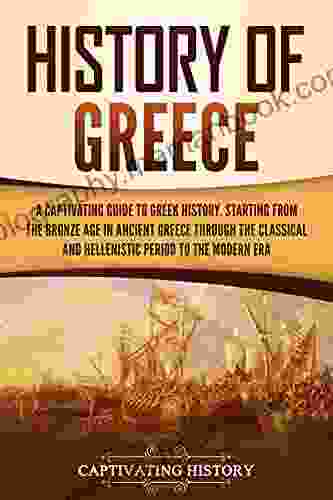 History Of Greece: A Captivating Guide To Greek History Starting From The Bronze Age In Ancient Greece Through The Classical And Hellenistic Period To The Modern Era