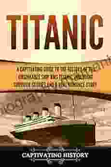 Titanic: A Captivating Guide To The History Of The Unsinkable Ship RMS Titanic Including Survivor Stories And A Real Romance Story (Captivating History)
