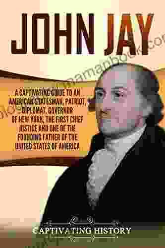 John Jay: A Captivating Guide To An American Statesman Patriot Diplomat Governor Of New York The First Chief Justice And One Of The Founding Fathers States Of America (Captivating History)