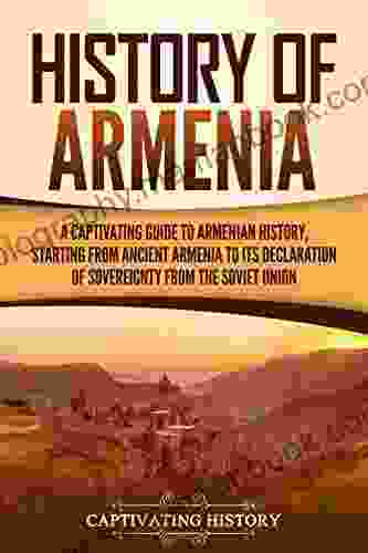 History Of Armenia: A Captivating Guide To Armenian History Starting From Ancient Armenia To Its Declaration Of Sovereignty From The Soviet Union (Captivating History)