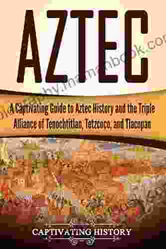 Aztec: A Captivating Guide To Aztec History And The Triple Alliance Of Tenochtitlan Tetzcoco And Tlacopan (Captivating History)
