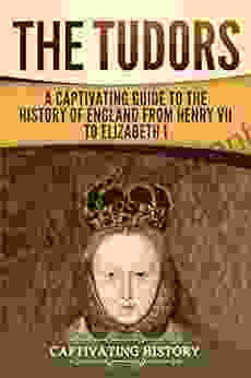 The Tudors: A Captivating Guide To The History Of England From Henry VII To Elizabeth I (Captivating History)
