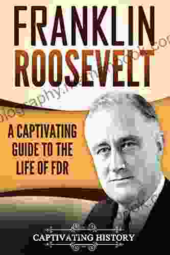 Franklin Roosevelt: A Captivating Guide To The Life Of FDR (Captivating History)
