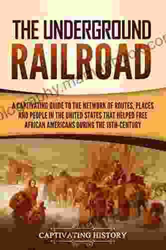The Underground Railroad: A Captivating Guide To The Network Of Routes Places And People In The United States That Helped Free African Americans During The Nineteenth Century