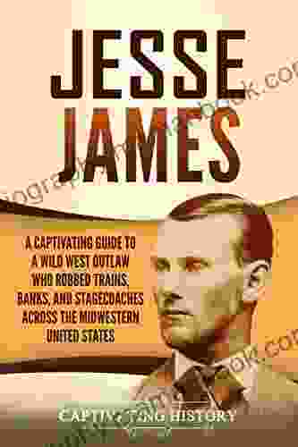 Jesse James: A Captivating Guide To A Wild West Outlaw Who Robbed Trains Banks And Stagecoaches Across The Midwestern United States (The Old West)