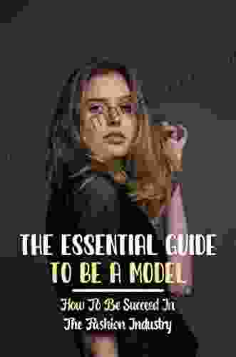 The Essential Guide To Be A Model: How To Be Succeed In The Fashion Industry