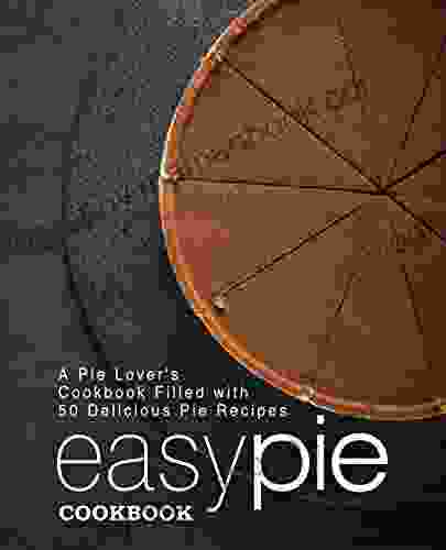 Easy Pie Cookbook: A Pie Lover S Cookbook Filled With 50 Delicious Pie Recipes