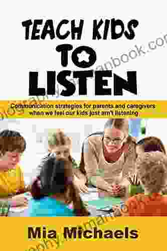 Teach Kids To Listen: Communication Strategies For Parents And Caregivers When We Feel Our Kids Just Aren T Listening