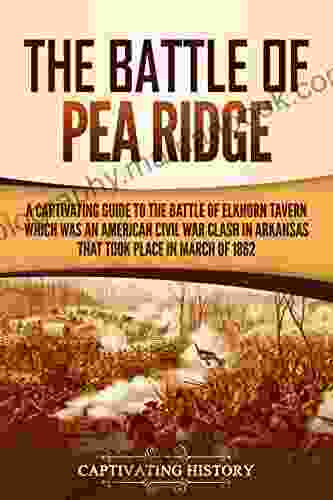 The Battle Of Pea Ridge: A Captivating Guide To The Battle Of Elkhorn Tavern Which Was An American Civil War Clash In Arkansas That Took Place In March Of 1862 (Battles Of The Civil War)