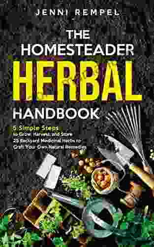 The Homesteader Herbal Handbook: 5 Simple Steps To Grow Harvest And Store 25 Backyard Medicinal Herbs To Craft Your Own Natural Remedies