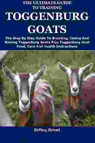 The Ultimate Guide To Training Toggenburg Goats: The Step By Step Guide To Breeding Caring And Raising Toggenburg Goats Plus Toggenburg Goat Food Care And Health Instructions