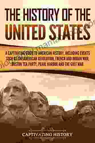 The History Of The United States: A Captivating Guide To American History Including Events Such As The American Revolution French And Indian War Boston And The Gulf War (Captivating History)